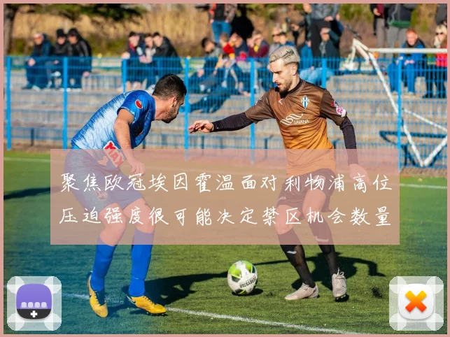 聚焦欧冠埃因霍温面对利物浦高位压迫强度很可能决定禁区机会数量