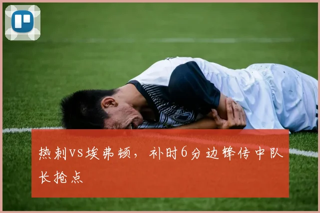热刺vs埃弗顿，补时6分边锋传中队长抢点