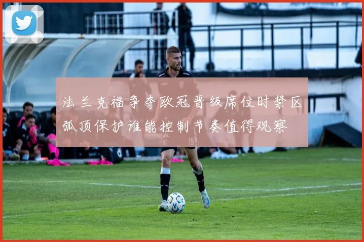 法兰克福争夺欧冠晋级席位时禁区弧顶保护谁能控制节奏值得观察