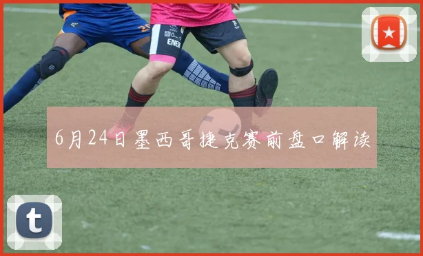 6月24日墨西哥捷克赛前盘口解读