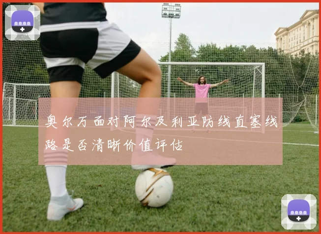 奥尔万面对阿尔及利亚防线直塞线路是否清晰价值评估