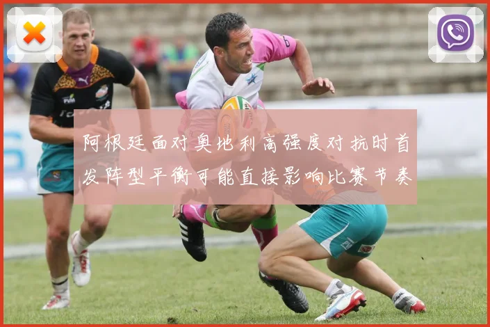 阿根廷面对奥地利高强度对抗时首发阵型平衡可能直接影响比赛节奏