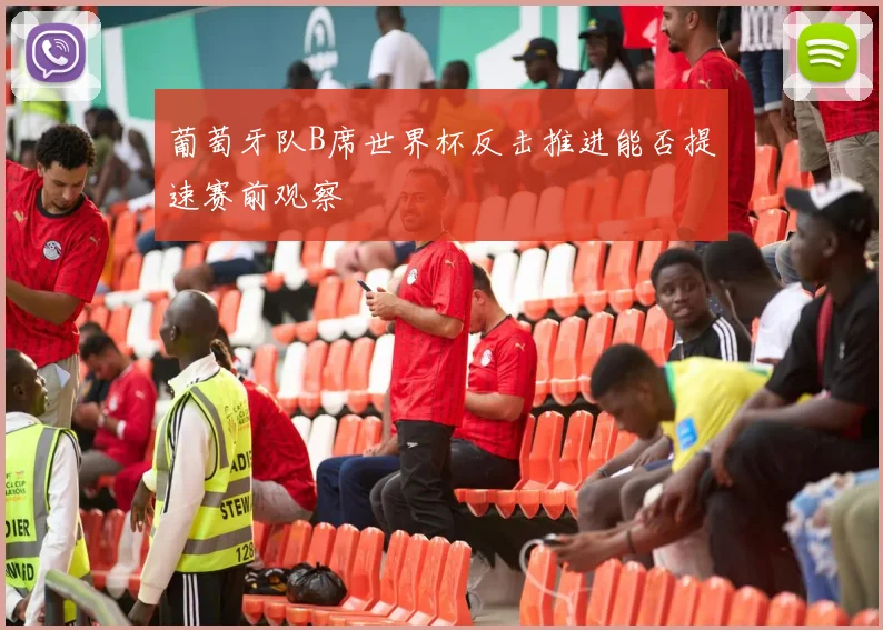 葡萄牙队B席世界杯反击推进能否提速赛前观察