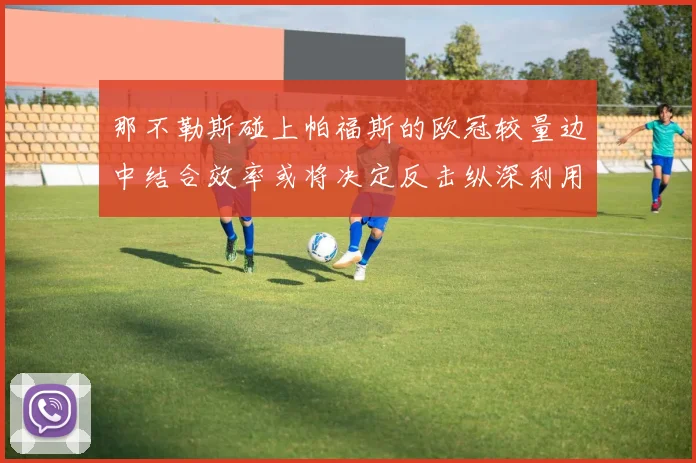 那不勒斯碰上帕福斯的欧冠较量边中结合效率或将决定反击纵深利用