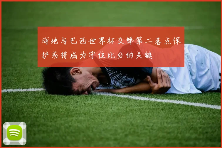 海地与巴西世界杯交锋第二落点保护或将成为守住比分的关键