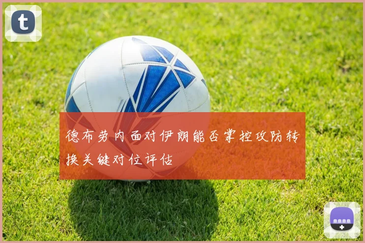 德布劳内面对伊朗能否掌控攻防转换关键对位评估
