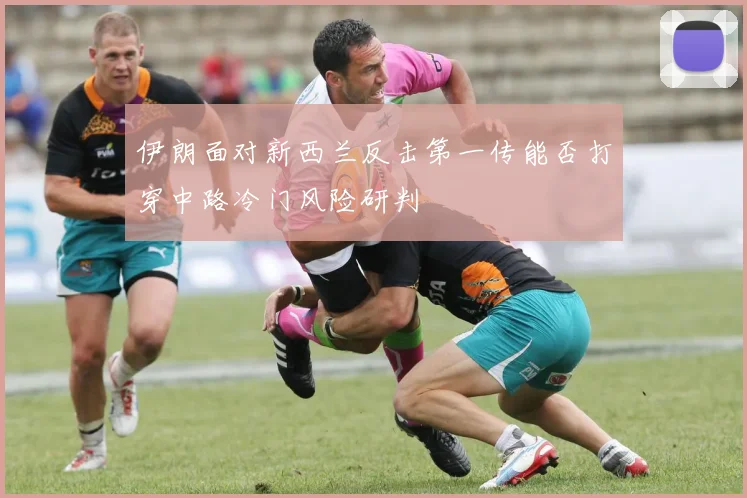 伊朗面对新西兰反击第一传能否打穿中路冷门风险研判