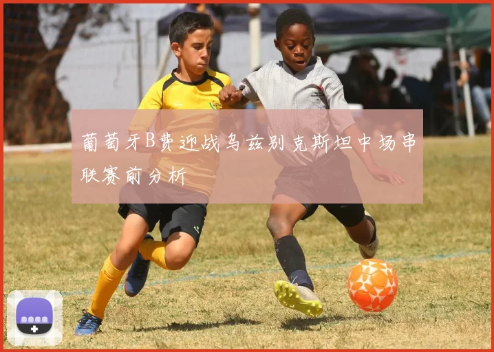 葡萄牙B费迎战乌兹别克斯坦中场串联赛前分析