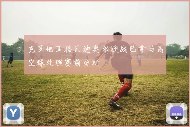 克罗地亚格瓦迪奥尔迎战巴拿马高空球处理赛前分析